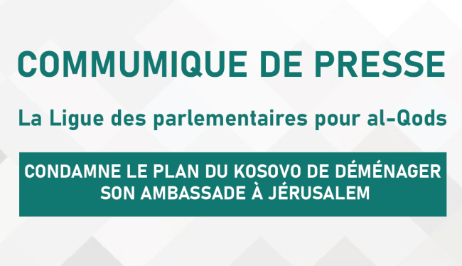 LA LIGUE DES PARLEMENTAIRES POUR AL-QODS CONDAMNE LE PLAN DU KOSOVO DE DÉMÉNAGER SON AMBASSADE À JÉRUSALEM